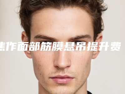 焦作面部筋膜悬吊提升费用大约是多少