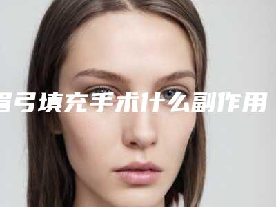 眉弓填充手术什么副作用,眉弓填充的副作用一般有哪些