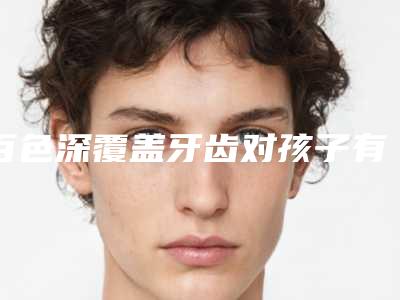 百色深覆盖牙齿对孩子有哪些影响