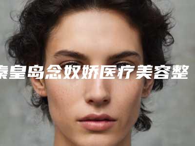 秦皇岛念奴娇医疗美容整形医院,秦皇岛釹娃医疗美容诊所看哪家医院技术好