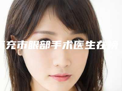 南充市眼部手术医生在榜名单top10强爆款预定(陈斌医生好评合集推荐)