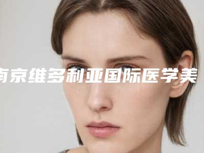 南京维多利亚国际医学美容医院排名-价格(收费标准)2025官宣辣