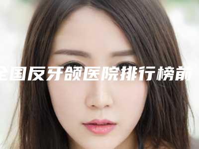 全国反牙颌医院排行榜前二十名又好又正规-私立医美价格更到位