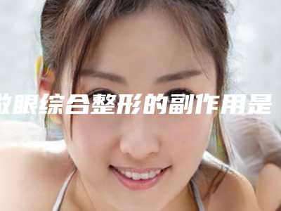 做眼综合整形的副作用是怎样的(做眼综合整形有副作用和后遗症吗)