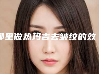 哪里做热玛吉去皱纹的效果好?