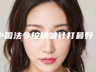 中国法令纹除皱针打最好医生：法令纹除皱针打医生前50名终于上线了