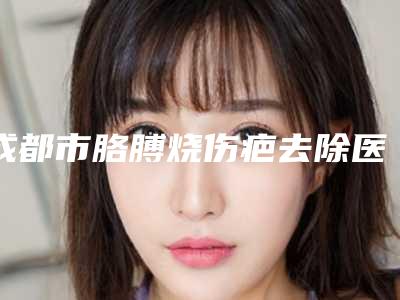 成都市胳膊烧伤疤去除医生排行top10很不错-成都市胳膊烧伤疤去除整形医生