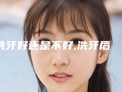 洗牙好还是不好,洗牙后牙缝会自行恢复吗