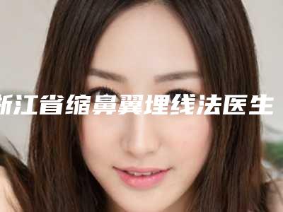 浙江省缩鼻翼埋线法医生在榜名单前十位名单宣布-浙江省缩鼻翼埋线法整形医生