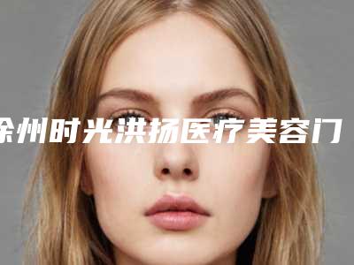 徐州时光洪扬医疗美容门诊部收费明细特色项目泄露-擅长项目两腮磨骨等