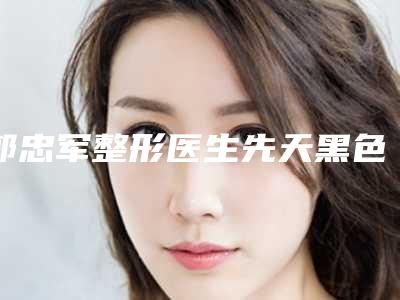 郭忠军整形医生先天黑色素痣切除是当地优质医生-渭南市中心医院整形外科