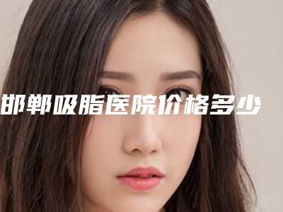 邯郸吸脂医院价格多少