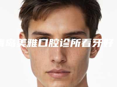 青岛美雅口腔诊所看牙好不好-附收费明细官方正规