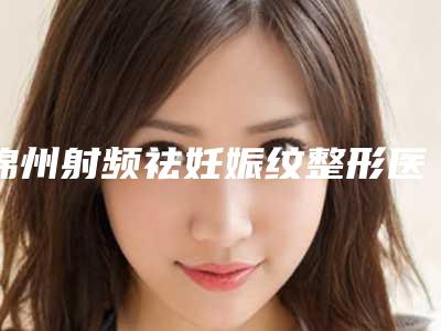 锦州射频祛妊娠纹整形医院技术厉害收费还不坑(锦州射频祛妊娠纹整形:技术高超,收费实惠)