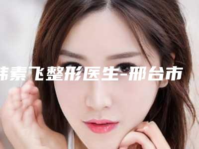 韩素飞整形医生-邢台市韩素飞医生点痣色素沉着去除靠谱技术好